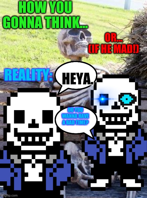 ONLY UNDERTALE GAMERS GONNA UNDERSTAND THIS | HOW YOU GONNA THINK... OR... (IF HE MAD!); REALITY:; HEYA. DO YOU WANNA HAVE A BAD TIME? | image tagged in sans,you're gonna have a bad time,undertale in reality and in game | made w/ Imgflip meme maker