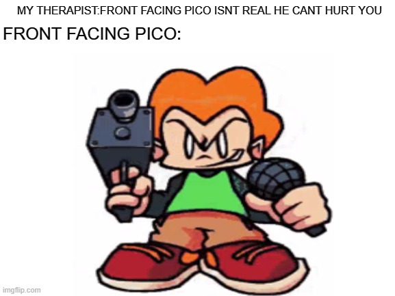 HES REAL RUN | MY THERAPIST:FRONT FACING PICO ISNT REAL HE CANT HURT YOU; FRONT FACING PICO: | image tagged in friday night funkin,newgrounds,pico,meme,gaming | made w/ Imgflip meme maker
