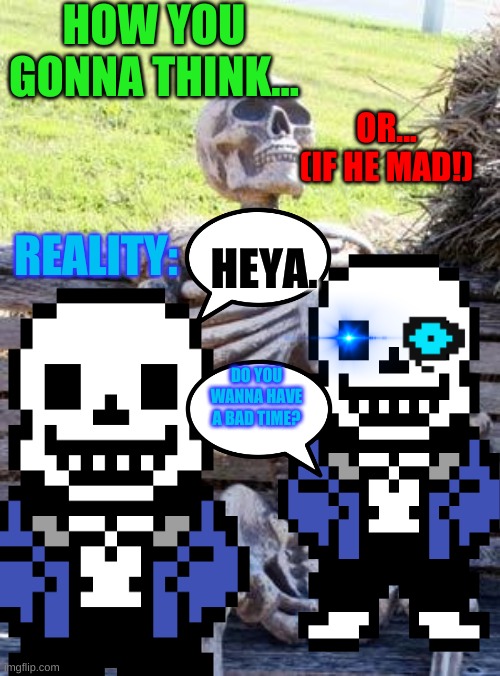 HOW YOU GONNA THINK... OR... (IF HE MAD!); REALITY:; HEYA. DO YOU WANNA HAVE A BAD TIME? | image tagged in hi | made w/ Imgflip meme maker