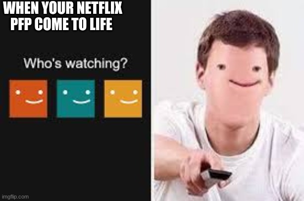 so tru | WHEN YOUR NETFLIX PFP COME TO LIFE | image tagged in lol | made w/ Imgflip meme maker