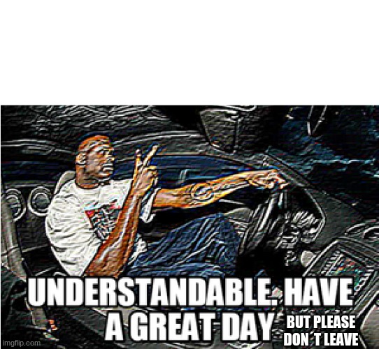 UNDERSTANDABLE, HAVE A GREAT DAY | BUT PLEASE DON´T LEAVE | image tagged in understandable have a great day | made w/ Imgflip meme maker