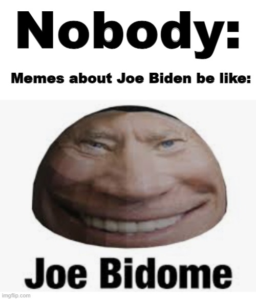 joe biden be like: | Nobody:; Memes about Joe Biden be like: | image tagged in joe bidome | made w/ Imgflip meme maker