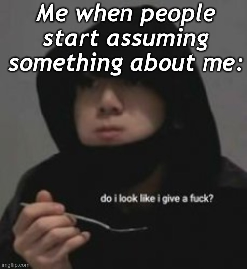 Do I look like I give a fucc?.-. | Me when people start assuming something about me: | image tagged in do i look like i give a fucc - | made w/ Imgflip meme maker
