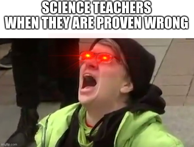 Screaming Liberal  | SCIENCE TEACHERS WHEN THEY ARE PROVEN WRONG | image tagged in screaming liberal | made w/ Imgflip meme maker