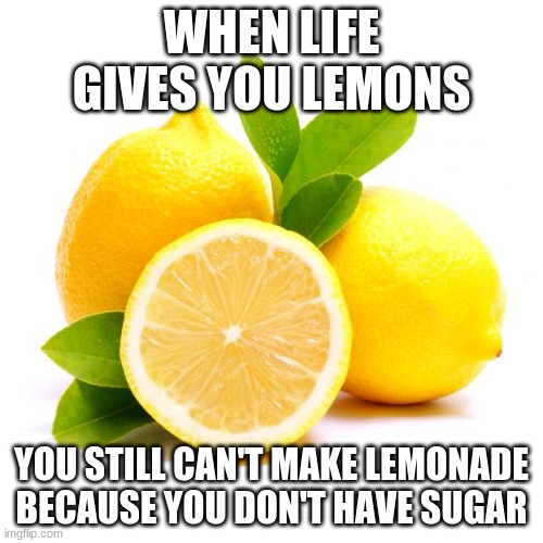 it's just lemon juice | WHEN LIFE GIVES YOU LEMONS; YOU STILL CAN'T MAKE LEMONADE BECAUSE YOU DON'T HAVE SUGAR | image tagged in when lif gives you lemons,memes | made w/ Imgflip meme maker
