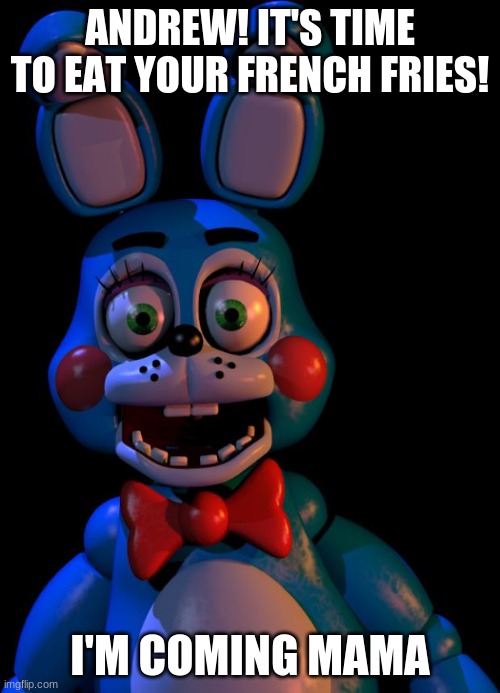 me waiting for me fries being done | ANDREW! IT'S TIME TO EAT YOUR FRENCH FRIES! I'M COMING MAMA | image tagged in toy bonnie fnaf | made w/ Imgflip meme maker