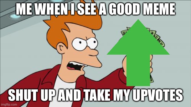 This may be a repost | ME WHEN I SEE A GOOD MEME; SHUT UP AND TAKE MY UPVOTES | image tagged in memes,shut up and take my money fry | made w/ Imgflip meme maker