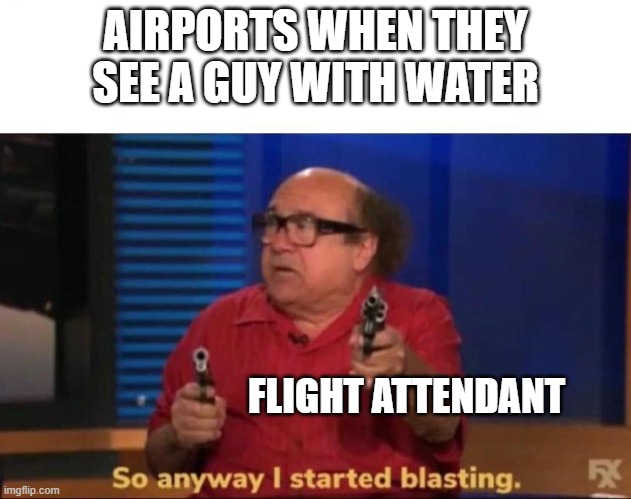 FR Tho | AIRPORTS WHEN THEY SEE A GUY WITH WATER; FLIGHT ATTENDANT | image tagged in so anyway i started blasting,airport,water bottle | made w/ Imgflip meme maker