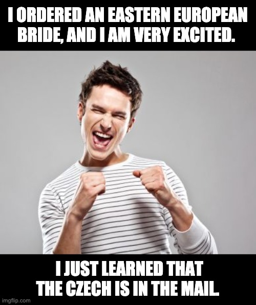 In the mail | I ORDERED AN EASTERN EUROPEAN BRIDE, AND I AM VERY EXCITED. I JUST LEARNED THAT THE CZECH IS IN THE MAIL. | image tagged in happy guy | made w/ Imgflip meme maker