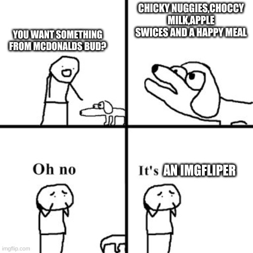 Oh no its retarted | CHICKY NUGGIES,CHOCCY MILK,APPLE SWICES AND A HAPPY MEAL YOU WANT SOMETHING FROM MCDONALDS BUD? AN IMGFLIPER | image tagged in oh no its retarted | made w/ Imgflip meme maker