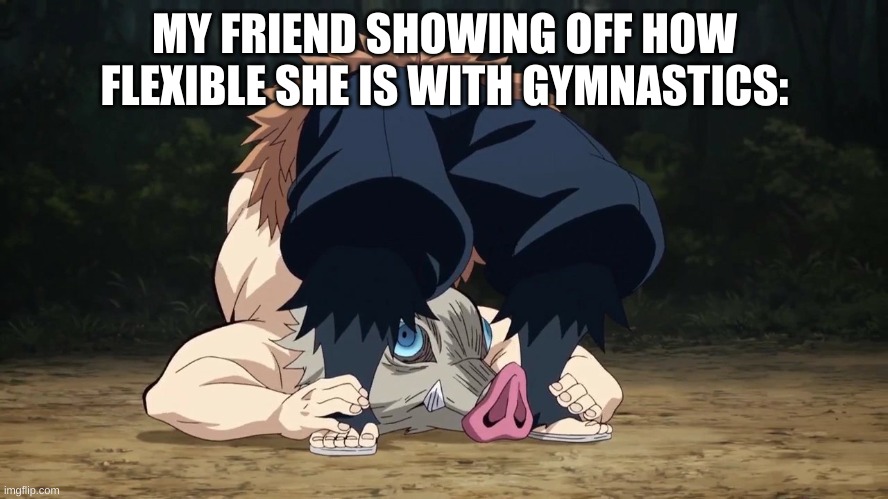 I can barely do a bridge | MY FRIEND SHOWING OFF HOW FLEXIBLE SHE IS WITH GYMNASTICS: | image tagged in demon slayer inosuke flexible | made w/ Imgflip meme maker