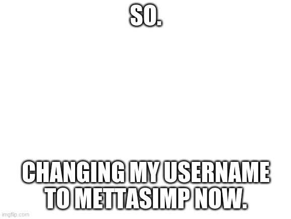 Blank White Template | SO. CHANGING MY USERNAME TO METTASIMP NOW. | image tagged in blank white template | made w/ Imgflip meme maker