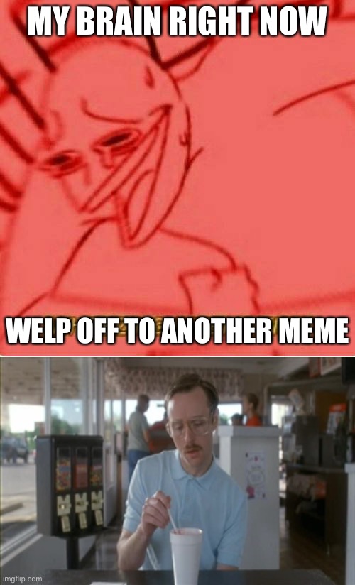 My Brain just does this | MY BRAIN RIGHT NOW; WELP OFF TO ANOTHER MEME | image tagged in wheeze,memes,so i guess you can say things are getting pretty serious | made w/ Imgflip meme maker