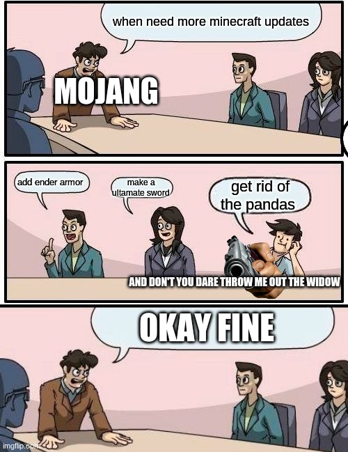 Boardroom Meeting Suggestion Meme | when need more minecraft updates; MOJANG; add ender armor; make a ultamate sword; get rid of the pandas; AND DON'T YOU DARE THROW ME OUT THE WIDOW; OKAY FINE | image tagged in memes,boardroom meeting suggestion | made w/ Imgflip meme maker