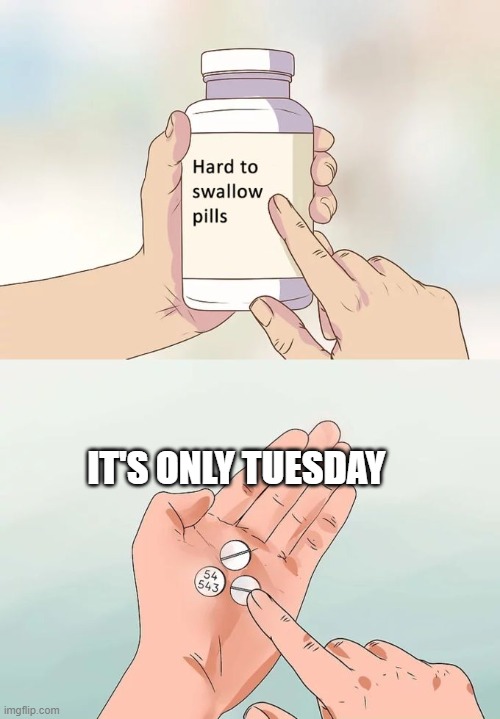 Tuesday | IT'S ONLY TUESDAY | image tagged in memes,hard to swallow pills | made w/ Imgflip meme maker