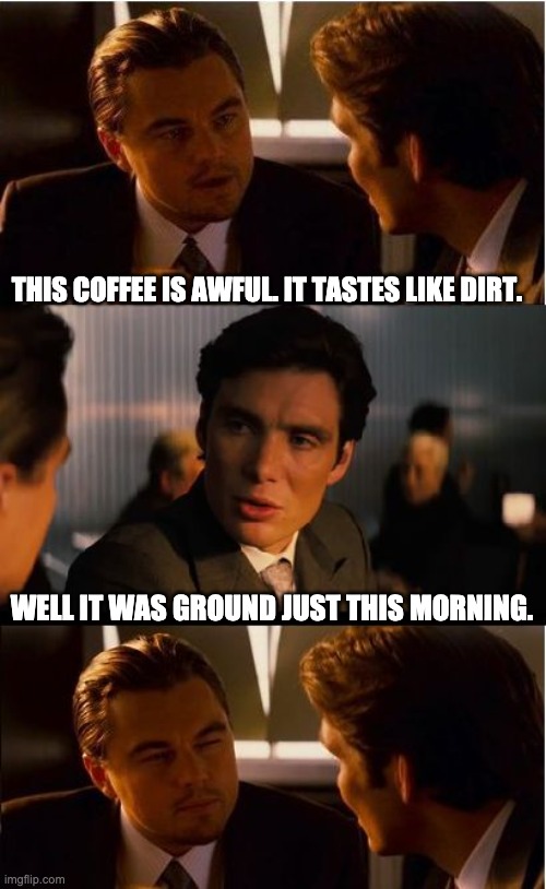 Coffee | THIS COFFEE IS AWFUL. IT TASTES LIKE DIRT. WELL IT WAS GROUND JUST THIS MORNING. | image tagged in memes,inception | made w/ Imgflip meme maker
