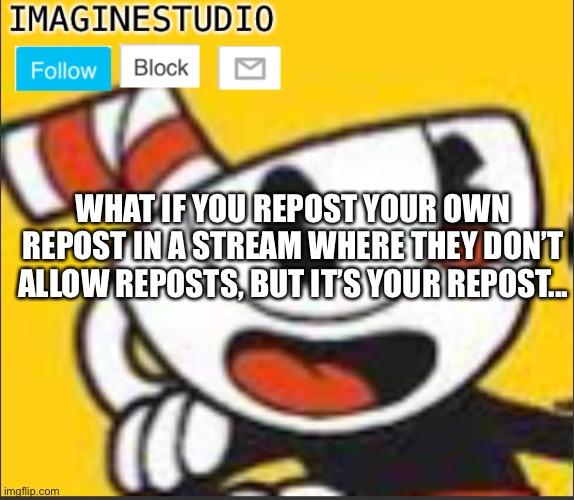 Repost, not really | WHAT IF YOU REPOST YOUR OWN REPOST IN A STREAM WHERE THEY DON’T ALLOW REPOSTS, BUT IT’S YOUR REPOST... | image tagged in imaginestudio s template 5 | made w/ Imgflip meme maker