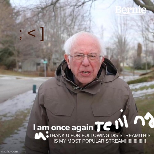 ; < ] | ; < ]; THANK U FOR FOLLOWING DIS STREAM!THIS IS MY MOST POPULAR STREAM!!!!!!!!!!!!!!!!! | image tagged in memes,bernie i am once again asking for your support | made w/ Imgflip meme maker