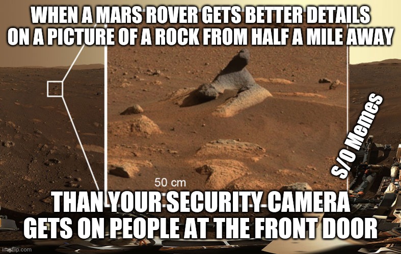 Perseverance Rock image | WHEN A MARS ROVER GETS BETTER DETAILS ON A PICTURE OF A ROCK FROM HALF A MILE AWAY; S/O Memes; THAN YOUR SECURITY CAMERA GETS ON PEOPLE AT THE FRONT DOOR | image tagged in perseverance rock image | made w/ Imgflip meme maker