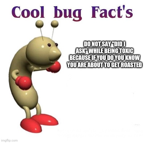 Facts | DO NOT SAY "DID I ASK" WHILE BEING TOXIC BECAUSE IF YOU DO YOU KNOW YOU ARE ABOUT TO GET ROASTED | image tagged in cool bug facts,facts,did i ask,toxic,roasted | made w/ Imgflip meme maker