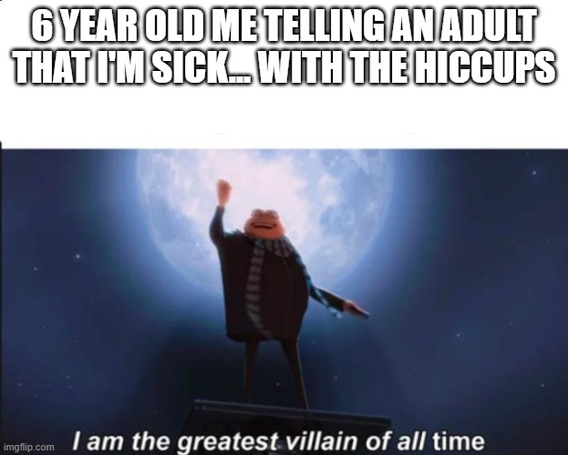 Am I the only one? | 6 YEAR OLD ME TELLING AN ADULT THAT I'M SICK... WITH THE HICCUPS | image tagged in gru meme,memes,i am the greatest villain of all time | made w/ Imgflip meme maker
