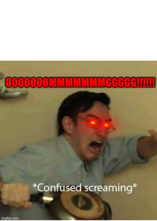 confused screaming | OOOOOOOMMMMMMMGGGGG!!!!!! | image tagged in confused screaming | made w/ Imgflip meme maker