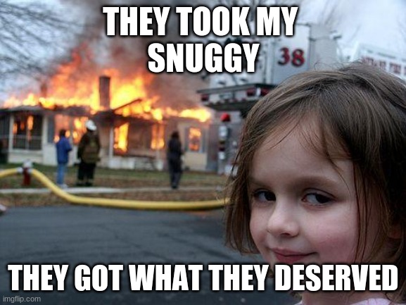 Disaster Girl | THEY TOOK MY 
SNUGGY; THEY GOT WHAT THEY DESERVED | image tagged in memes,disaster girl | made w/ Imgflip meme maker