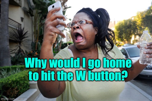 Oh, No You Didn't Woman On Cell Phone | Why would I go home to hit the W button? | image tagged in oh no you didn't woman on cell phone | made w/ Imgflip meme maker