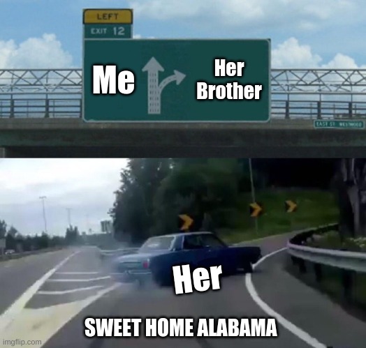 sweet home Alabama | Me; Her Brother; Her; SWEET HOME ALABAMA | image tagged in memes,left exit 12 off ramp | made w/ Imgflip meme maker