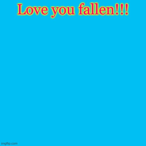 Blank Transparent Square | Love you fallen!!! | image tagged in memes,blank transparent square | made w/ Imgflip meme maker