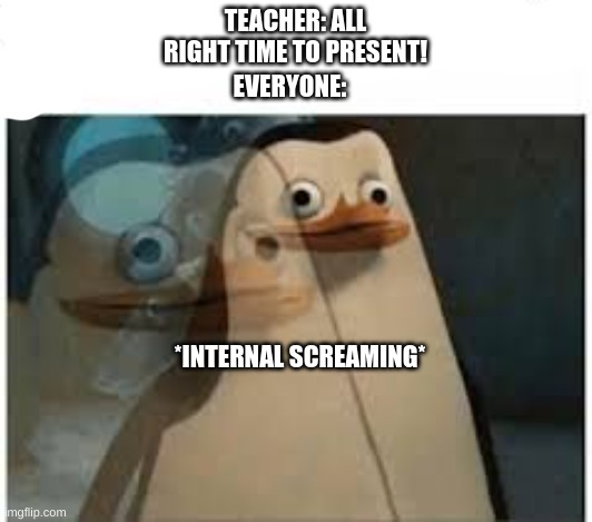 Literally me | EVERYONE:; TEACHER: ALL RIGHT TIME TO PRESENT! *INTERNAL SCREAMING* | image tagged in penguins of madagascar,private,screaming | made w/ Imgflip meme maker