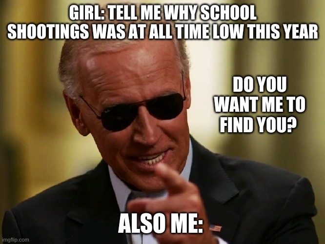 Cool Joe Biden | GIRL: TELL ME WHY SCHOOL SHOOTINGS WAS AT ALL TIME LOW THIS YEAR; DO YOU WANT ME TO FIND YOU? ALSO ME: | image tagged in cool joe biden | made w/ Imgflip meme maker
