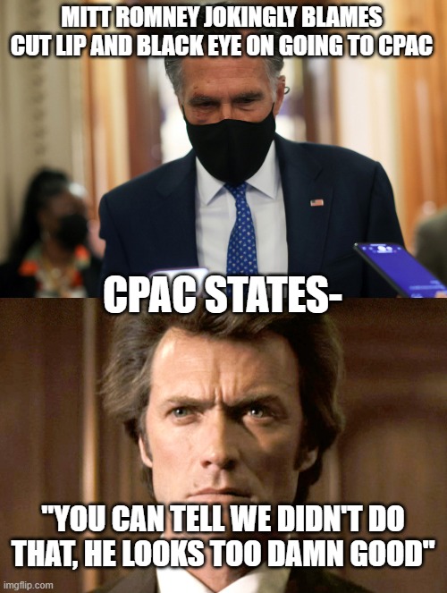 Mitt Romney loser again | MITT ROMNEY JOKINGLY BLAMES CUT LIP AND BLACK EYE ON GOING TO CPAC; CPAC STATES-; "YOU CAN TELL WE DIDN'T DO THAT, HE LOOKS TOO DAMN GOOD" | image tagged in black-eyed mitt romney,dirty harry no gun | made w/ Imgflip meme maker