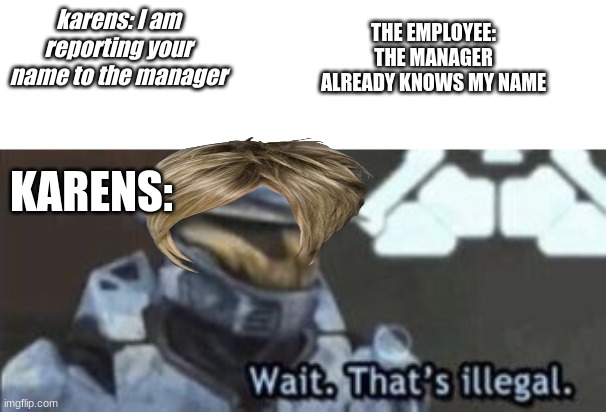 idk | THE EMPLOYEE: THE MANAGER ALREADY KNOWS MY NAME; karens: I am reporting your name to the manager; KARENS: | image tagged in wait that's illegal | made w/ Imgflip meme maker