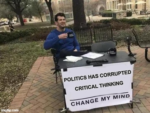 Politics Corrupts Critical Thinking | POLITICS HAS CORRUPTED; CRITICAL THINKING | image tagged in memes,change my mind,politics,critical thinking | made w/ Imgflip meme maker