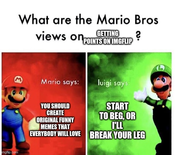 hahahahahaahahahahahhahahahahahaaahahh | GETTING POINTS ON IMGFLIP; YOU SHOULD CREATE ORIGINAL FUNNY MEMES THAT EVERYBODY WILL LOVE; START TO BEG, OR I'LL BREAK YOUR LEG | image tagged in mario bros views | made w/ Imgflip meme maker