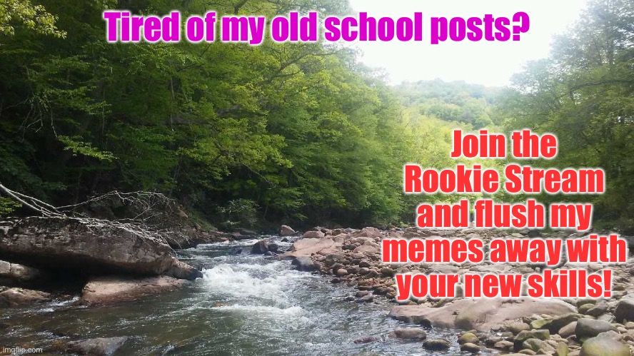 WV Mountain Stream | Tired of my old school posts? Join the Rookie Stream and flush my memes away with your new skills! | image tagged in wv mountain stream | made w/ Imgflip meme maker