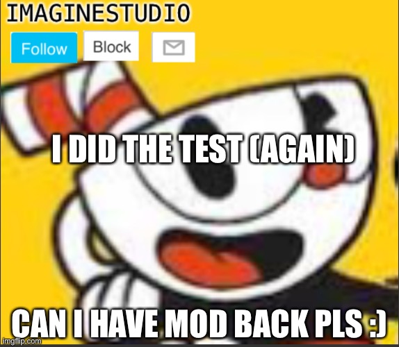 Pls | I DID THE TEST (AGAIN); CAN I HAVE MOD BACK PLS :) | image tagged in imaginestudio s template 5 | made w/ Imgflip meme maker
