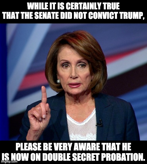 Double secret probation | WHILE IT IS CERTAINLY TRUE THAT THE SENATE DID NOT CONVICT TRUMP, PLEASE BE VERY AWARE THAT HE IS NOW ON DOUBLE SECRET PROBATION. | image tagged in nanci pelosi finger | made w/ Imgflip meme maker