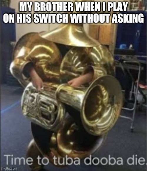 my brother breathed out of his nose by looking at this | MY BROTHER WHEN I PLAY ON HIS SWITCH WITHOUT ASKING | image tagged in time to tuba dooba die | made w/ Imgflip meme maker
