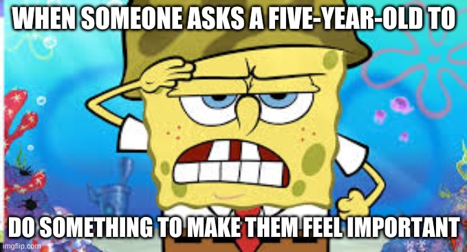spongebob meme i am posting this under gaming because i had to | WHEN SOMEONE ASKS A FIVE-YEAR-OLD TO; DO SOMETHING TO MAKE THEM FEEL IMPORTANT | image tagged in spongebob | made w/ Imgflip meme maker