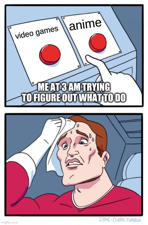Two Buttons Meme | anime; video games; ME AT 3 AM TRYING TO FIGURE OUT WHAT TO DO | image tagged in memes,two buttons | made w/ Imgflip meme maker