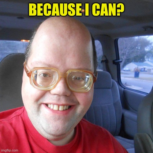 Big headed geek | BECAUSE I CAN? | image tagged in big headed geek | made w/ Imgflip meme maker