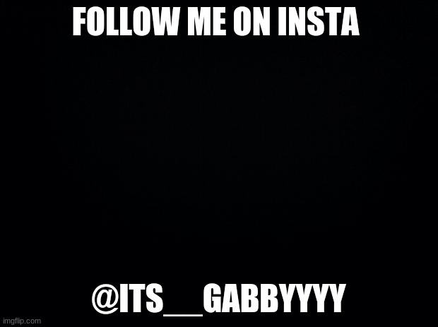 Black background | FOLLOW ME ON INSTA; @ITS__GABBYYYY | image tagged in black background | made w/ Imgflip meme maker