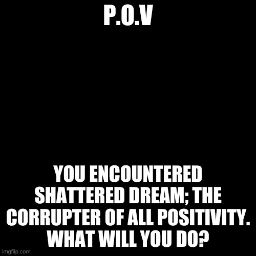 Shattered dream encounter roleplay | P.O.V; YOU ENCOUNTERED SHATTERED DREAM; THE CORRUPTER OF ALL POSITIVITY.
WHAT WILL YOU DO? | image tagged in memes,blank transparent square | made w/ Imgflip meme maker