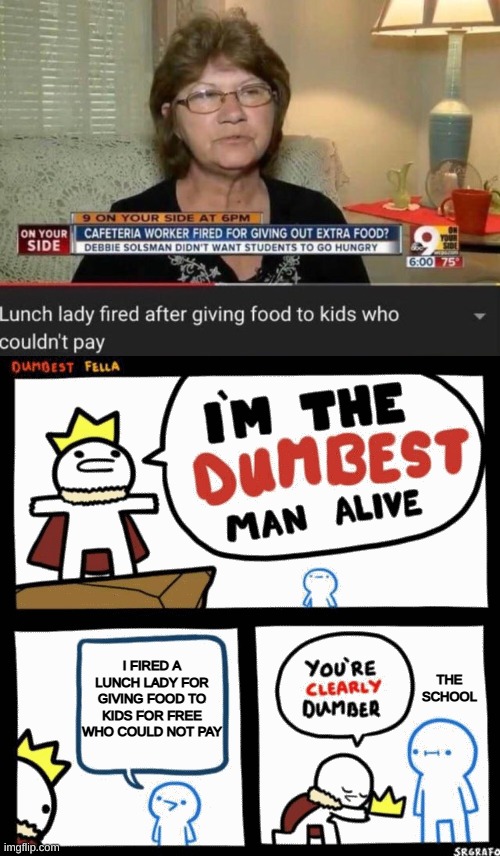 I FIRED A LUNCH LADY FOR GIVING FOOD TO KIDS FOR FREE WHO COULD NOT PAY; THE SCHOOL | image tagged in i'm the dumbest man alive | made w/ Imgflip meme maker