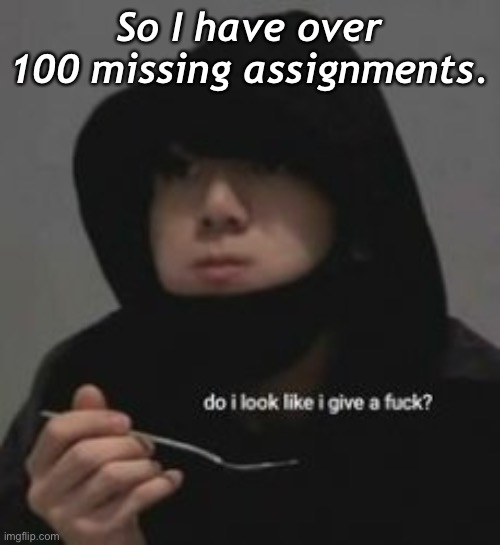 Do I look like I give a fucc?.-. | So I have over 100 missing assignments. | image tagged in do i look like i give a fucc - | made w/ Imgflip meme maker