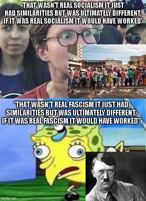 'THAT WASN'T REAL SOCIALISM IT JUST HAD SIMILARITIES BUT WAS ULTIMATELY DIFFERENT. IF IT WAS REAL SOCIALISM IT WOULD HAVE WORKED'; 'THAT WASN'T REAL FASCISM IT JUST HAD SIMILARITIES BUT WAS ULTIMATELY DIFFERENT. IF IT WAS REAL FASCISM IT WOULD HAVE WORKED'' | image tagged in triggered liberal,memes,mocking spongebob | made w/ Imgflip meme maker