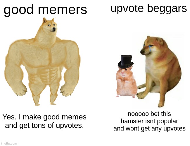 literally everyone one on imgflip | good memers; upvote beggars; Yes. I make good memes and get tons of upvotes. nooooo bet this hamster isnt popular and wont get any upvotes | image tagged in memes,buff doge vs cheems | made w/ Imgflip meme maker