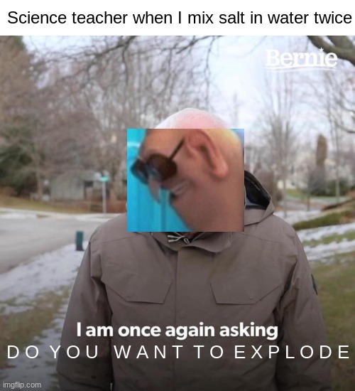 Bernie I Am Once Again Asking For Your Support Meme | Science teacher when I mix salt in water twice; D O  Y O U   W A N T  T O  E X P L O D E | image tagged in memes,bernie i am once again asking for your support,do you want to explode | made w/ Imgflip meme maker